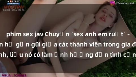 phim sex jav Chuyện `sex anh em ruột` - Đề cập đến quan hệ gần gũi giữa các thành viên trong gia đình, liệu nó có làm ảnh hưởng đến tình cảm gia đình hay không?