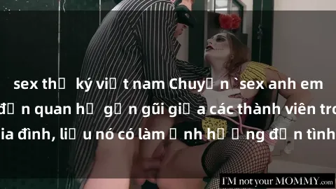 sex thư ký việt nam Chuyện `sex anh em ruột` - Đề cập đến quan hệ gần gũi giữa các thành viên trong gia đình, liệu nó có làm ảnh hưởng đến tình cảm gia đình hay không?