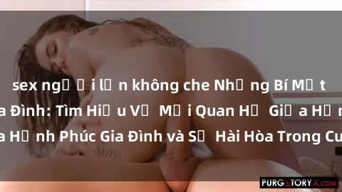 sex người lớn không che Những Bí Mật trong Tình Dục Gia Đình: Tìm Hiểu Về Mối Quan Hệ Giữa Hạnh Phúc Gia Đình và Sự Hài Hòa Trong Cuộc Sống Tình Dục