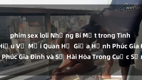 phim sex loli Những Bí Mật trong Tình Dục Gia Đình: Tìm Hiểu Về Mối Quan Hệ Giữa Hạnh Phúc Gia Đình và Sự Hài Hòa Trong Cuộc Sống Tình Dục