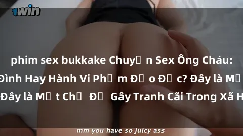 phim sex bukkake Chuyện Sex Ông Cháu: Mối Quan Hệ Gia Đình Hay Hành Vi Phạm Đạo Đức? Đây là Một Chủ Đề Gây Tranh Cãi Trong Xã Hội Hiện Nay.