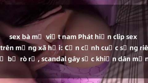 sex bà mẹ việt nam Phát hiện clip sex quay lén hot nhất trên mạng xã hội: Cận cảnh cuộc sống riêng tư bị rò rỉ, scandal gây sốc khiến dân mạng không khỏi bàng hoàng