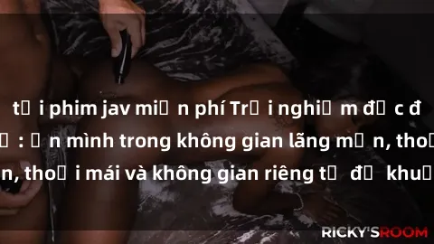 tải phim jav miễn phí Trải nghiệm độc đáo tại sex nhà nghỉ: ẩn mình trong không gian lãng mạn, thoải mái và không gian riêng tư để khuấy động tình ái.