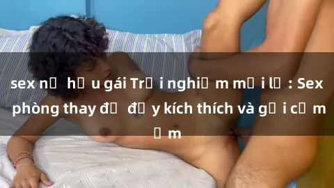 sex nữ hầu gái Trải nghiệm mới lạ: Sex phòng thay đồ đầy kích thích và gợi cảm