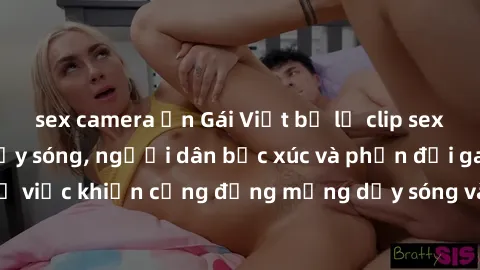 sex camera ẩn Gái Việt bị lộ clip sex khiến dư luận dậy sóng, người dân bức xúc và phản đối gay gắt. Sự việc khiến cộng đồng mạng dậy sóng và yêu cầu xử lý nghiêm ngặt.