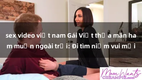 sex video việt nam Gái Việt thỏa mãn ham muốn ngoài trời: Đi tìm niềm vui mới
