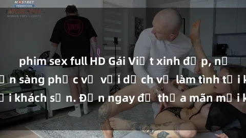 phim sex full HD Gái Việt xinh đẹp, nồng nàn tình cảm, sẵn sàng phục vụ với dịch vụ làm tình tại khách sạn. Đến ngay để thỏa mãn mọi khao khát của bạn!