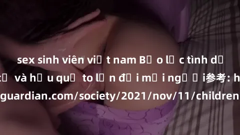 sex sinh viên việt nam Bạo lực tình dục trong nhóm: nguy cơ và hậu quả to lớn đối mọi người参考: https://www.theguardian.com/society/2021/nov/11/children-as-young-as-four-are-being-sexually-abused-by-gr
