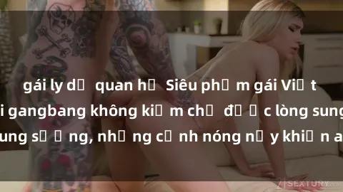 gái ly dị quan hệ Siêu phẩm gái Việt tham gia trong buổi gangbang không kiềm chế được lòng sung sướng, những cảnh nóng nảy khiến ai cũng phải mãn nhãn