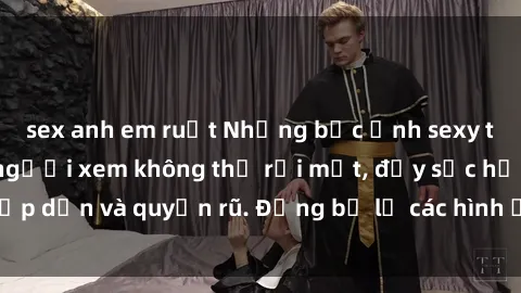 sex anh em ruột Những bức ảnh sexy tá gợi cảm khiến người xem không thể rời mắt, đầy sức hấp dẫn và quyến rũ. Đừng bỏ lỡ các hình ảnh nóng bỏng này!