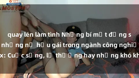 quay lén làm tình Những bí mật đằng sau cuộc sống của những nữ hầu gái trong ngành công nghiệp sex: Cuộc sống, lẽ thường hay những khó khăn mà họ phải đối mặt.