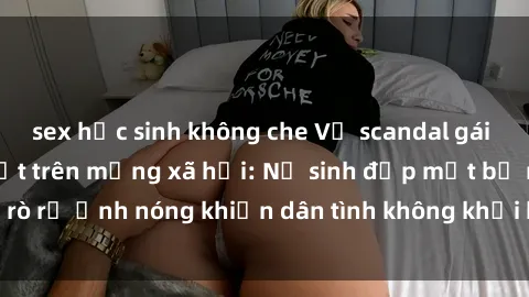 sex học sinh không che Vụ scandal gái xinh lộ hàng gây sốt trên mạng xã hội: Nữ sinh đẹp mắt bị rò rỉ ảnh nóng khiến dân tình không khỏi bất ngờ và phẫn nộ!