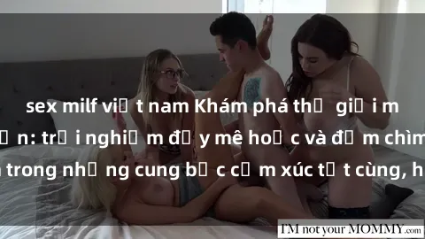sex milf việt nam Khám phá thế giới mới với sex người lớn: trải nghiệm đầy mê hoặc và đắm chìm trong những cung bậc cảm xúc tột cùng, hứng khởi và cuốn hút.