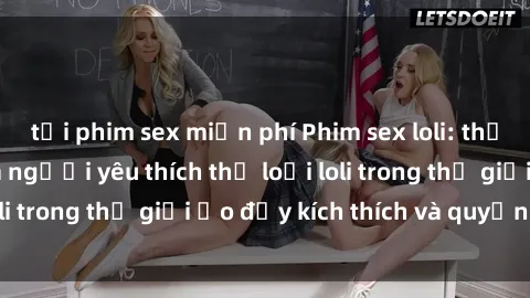 tải phim sex miễn phí Phim sex loli: thỏa mãn đam mê của người yêu thích thể loại loli trong thế giới ảo đầy kích thích và quyến rũ.
