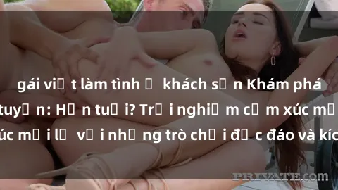 gái việt làm tình ở khách sạn Khám phá thế giới sex trực tuyến: Hơn tuổi? Trải nghiệm cảm xúc mới lạ với những trò chơi độc đáo và kích thích người lớn