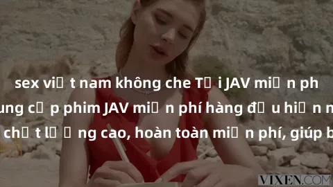 sex việt nam không che Tải JAV miễn phí: Các trang web cung cấp phim JAV miễn phí hàng đầu hiện nay. Các tác phẩm chất lượng cao, hoàn toàn miễn phí, giúp bạn thỏa mãn niềm đam mê mà không tốn kém.