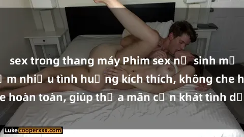 sex trong thang máy Phim sex nữ sinh mới nhất: Trải nghiệm nhiều tình huống kích thích, không che hoàn toàn, giúp thỏa mãn cơn khát tình dục của các bạn trẻ