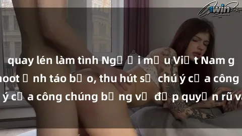 quay lén làm tình Người mẫu Việt Nam gây sốt với loạt shoot ảnh táo bạo, thu hút sự chú ý của công chúng bằng vẻ đẹp quyến rũ và gợi cảm.