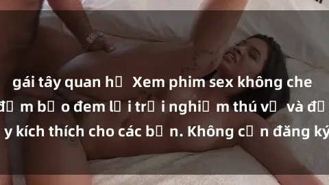 gái tây quan hệ Xem phim sex không che miễn phí tại đây, đảm bảo đem lại trải nghiệm thú vị và đầy kích thích cho các bạn. Không cần đăng ký, hoàn toàn miễn phí.