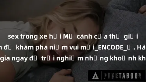 sex trong xe hơi Mở cánh cửa thế giới sex MILF Việt Nam để khám phá niềm vui mới_ENCODE_
. Hãy tham gia ngay để trải nghiệm những khoảnh khắc đầy kích thích và đam mê.
