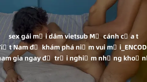 sex gái mại dâm vietsub Mở cánh cửa thế giới sex MILF Việt Nam để khám phá niềm vui mới_ENCODE_
. Hãy tham gia ngay để trải nghiệm những khoảnh khắc đầy kích thích và đam mê.