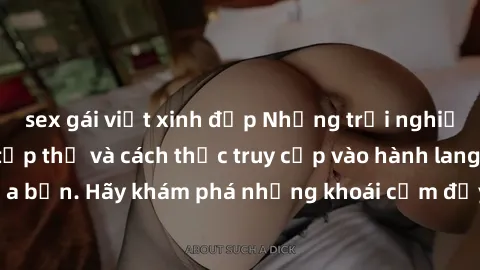 sex gái việt xinh đẹp Những trải nghiệm mới lạ với sex tập thể và cách thức truy cập vào hành lang đam mê của bạn. Hãy khám phá những khoái cảm đầy kích thích với tập thể hấp dẫn!