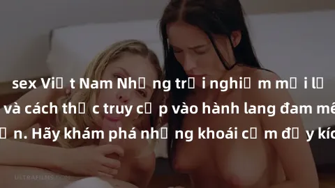 sex Việt Nam Những trải nghiệm mới lạ với sex tập thể và cách thức truy cập vào hành lang đam mê của bạn. Hãy khám phá những khoái cảm đầy kích thích với tập thể hấp dẫn!