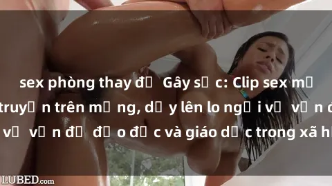 sex phòng thay đồ Gây sốc: Clip sex mẹ con Việt Nam lan truyền trên mạng, dấy lên lo ngại về vấn đề đạo đức và giáo dục trong xã hội hiện nay.