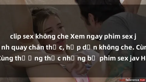 clip sex không che Xem ngay phim sex jav HD với những cảnh quay chân thực, hấp dẫn không che. Cùng thưởng thức những bộ phim sex jav HD hot nhất hiện nay!